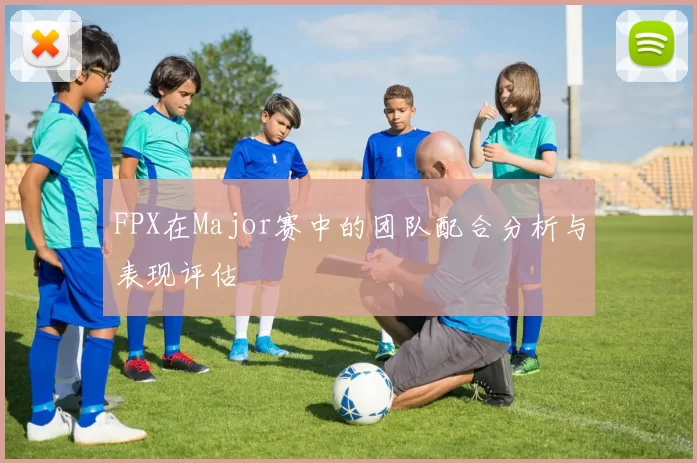 FPX在Major赛中的团队配合分析与表现评估