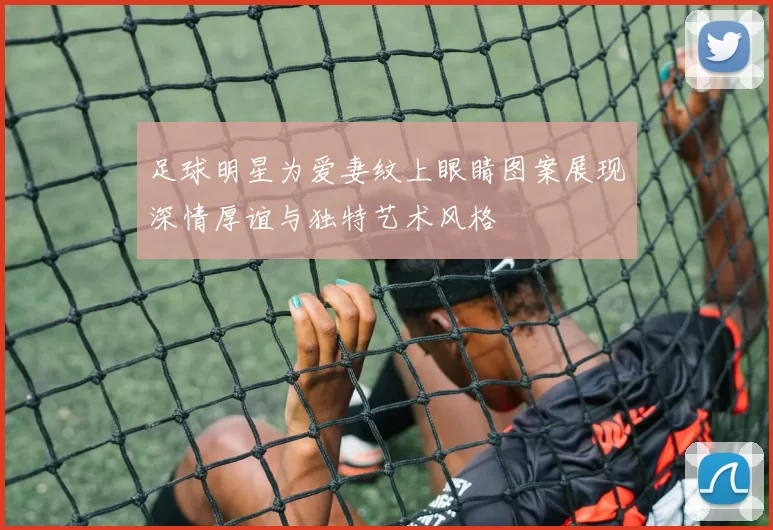 足球明星为爱妻纹上眼睛图案展现深情厚谊与独特艺术风格