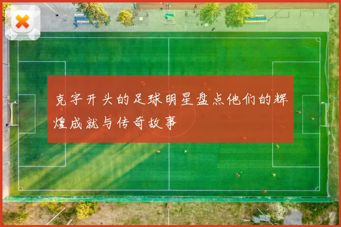 克字开头的足球明星盘点他们的辉煌成就与传奇故事