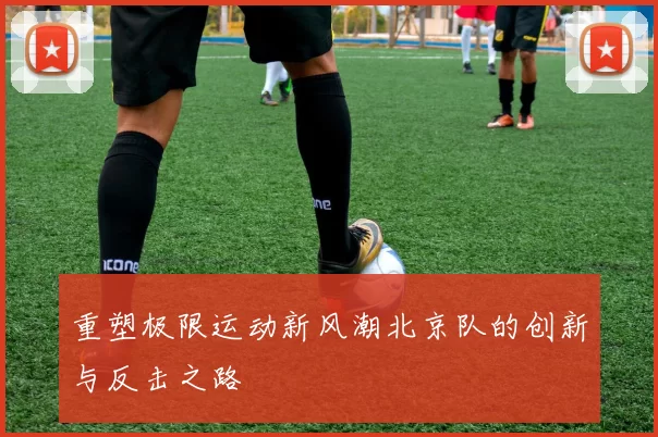 重塑极限运动新风潮北京队的创新与反击之路