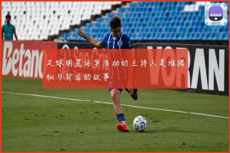 足球明星访华活动的主持人是谁揭秘与背后的故事