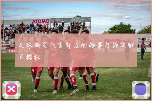 足球明星代言背后的趣事与搞笑瞬间揭秘