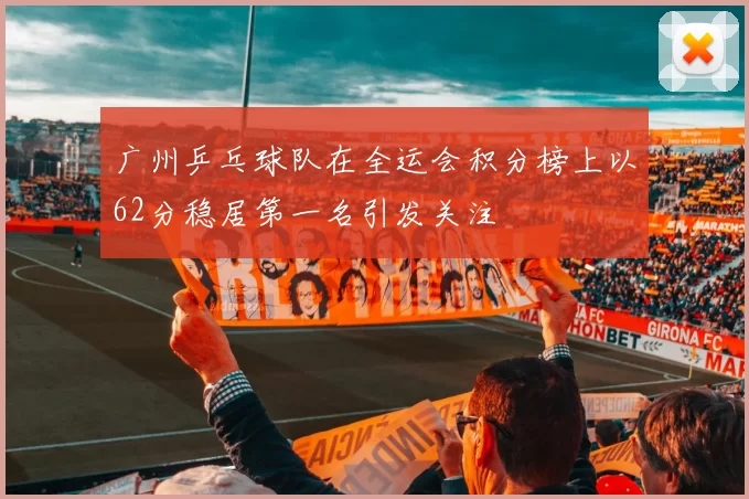 广州乒乓球队在全运会积分榜上以62分稳居第一名引发关注