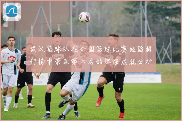武汉篮球队在全国篮球比赛经验排行榜中荣获第六名的辉煌成就分析