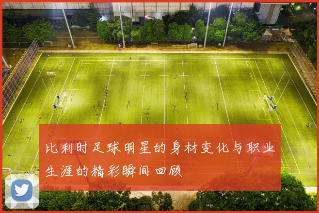 比利时足球明星的身材变化与职业生涯的精彩瞬间回顾