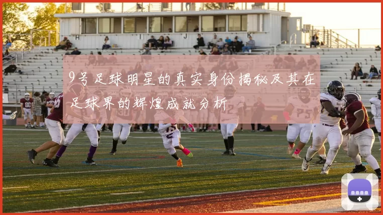 9号足球明星的真实身份揭秘及其在足球界的辉煌成就分析