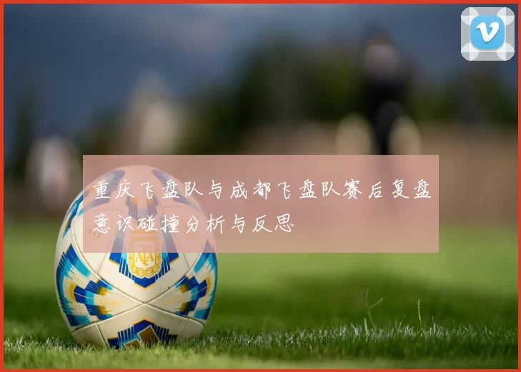 重庆飞盘队与成都飞盘队赛后复盘意识碰撞分析与反思