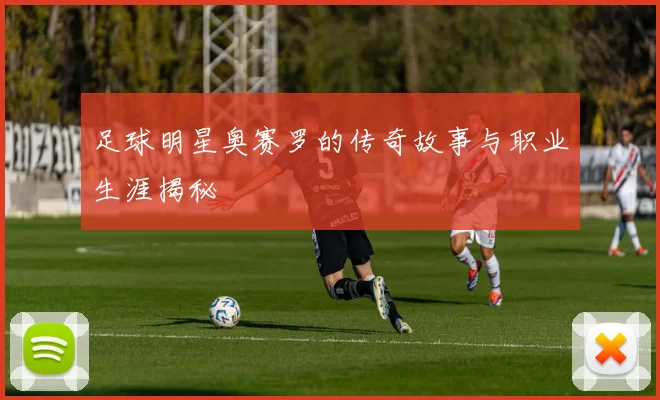 足球明星奥赛罗的传奇故事与职业生涯揭秘