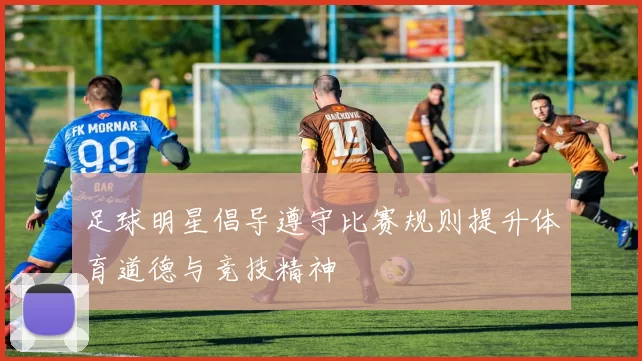 足球明星倡导遵守比赛规则提升体育道德与竞技精神
