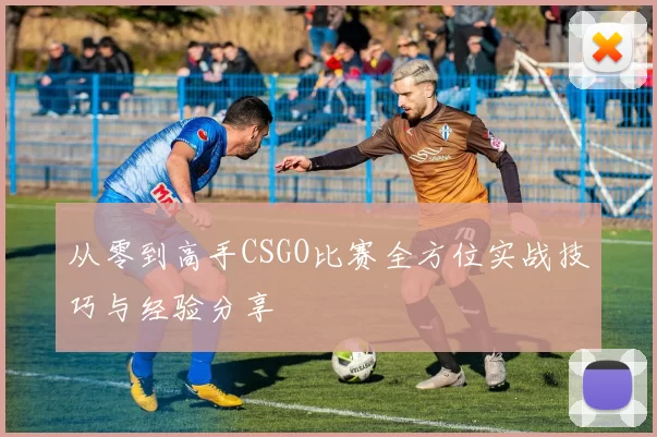 从零到高手CSGO比赛全方位实战技巧与经验分享