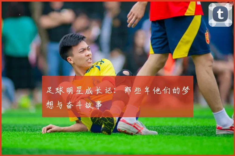 足球明星成长记：那些年他们的梦想与奋斗故事