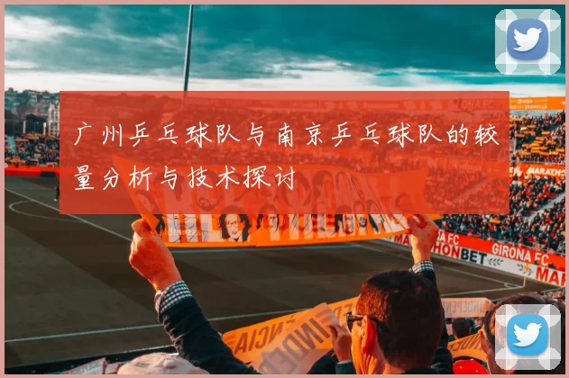 广州乒乓球队与南京乒乓球队的较量分析与技术探讨