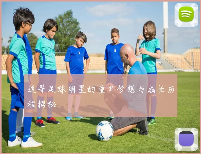 追寻足球明星的童年梦想与成长历程揭秘