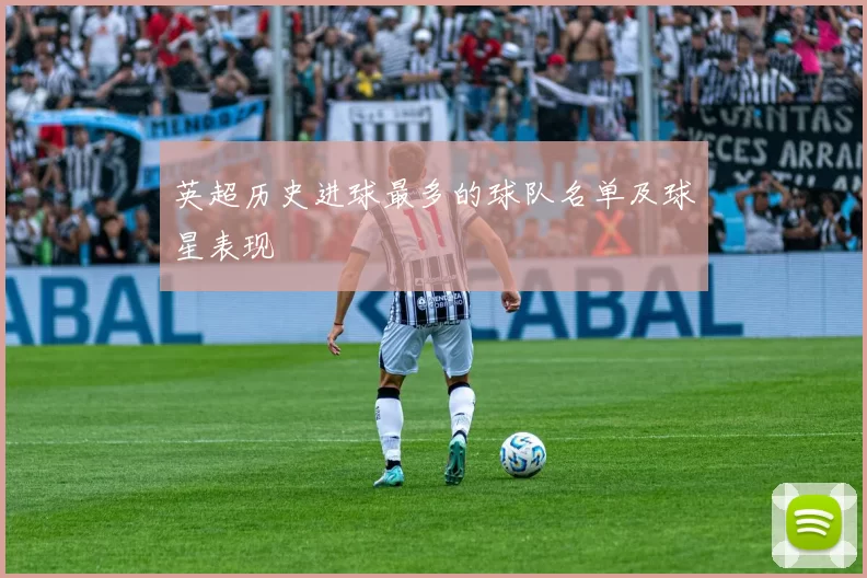 英超历史进球最多的球队名单及球星表现
