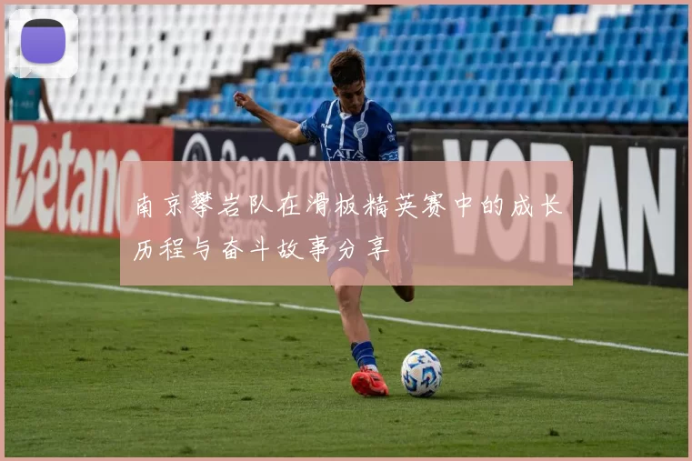 南京攀岩队在滑板精英赛中的成长历程与奋斗故事分享