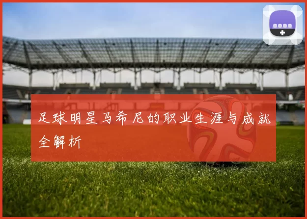 足球明星马希尼的职业生涯与成就全解析