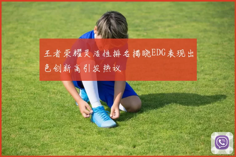 王者荣耀灵活性排名揭晓EDG表现出色创新高引发热议