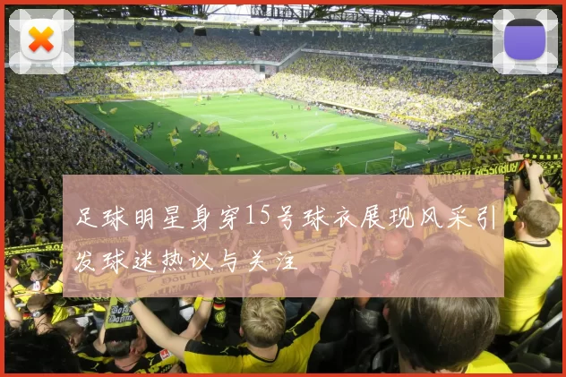 足球明星身穿15号球衣展现风采引发球迷热议与关注