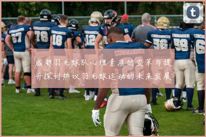 成都羽毛球队心理素质的变革与提升探讨热议羽毛球运动的未来发展