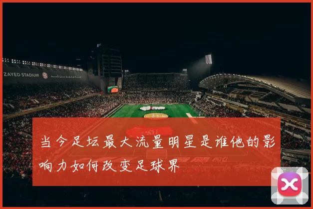 当今足坛最大流量明星是谁他的影响力如何改变足球界