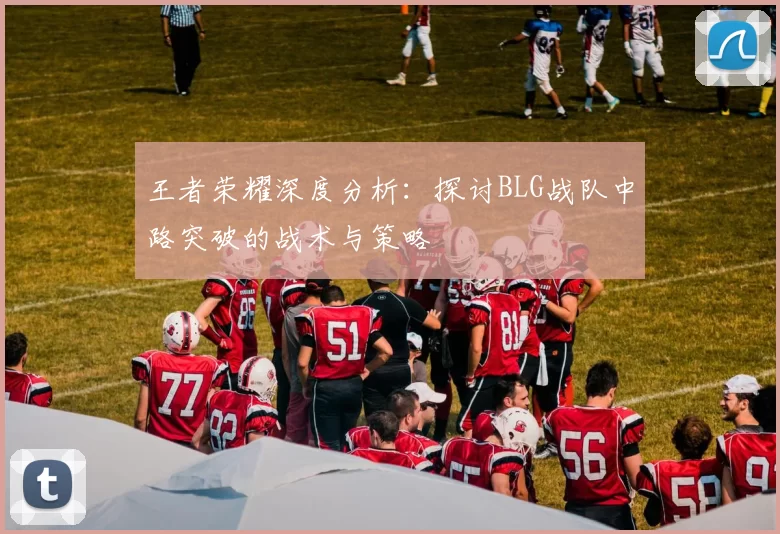 王者荣耀深度分析：探讨BLG战队中路突破的战术与策略