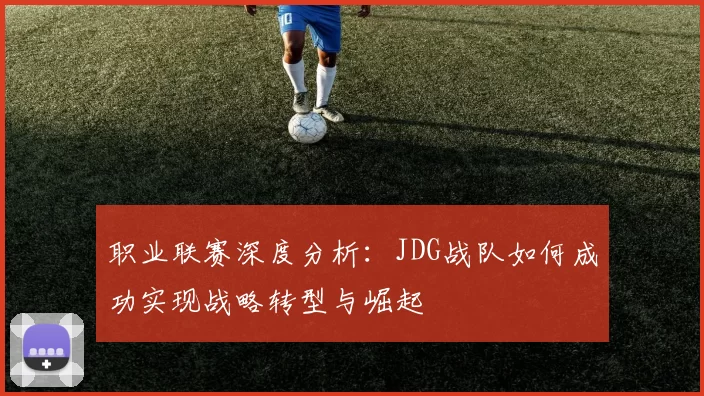 职业联赛深度分析：JDG战队如何成功实现战略转型与崛起