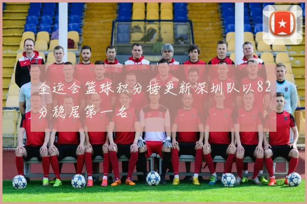 全运会篮球积分榜更新深圳队以82分稳居第一名