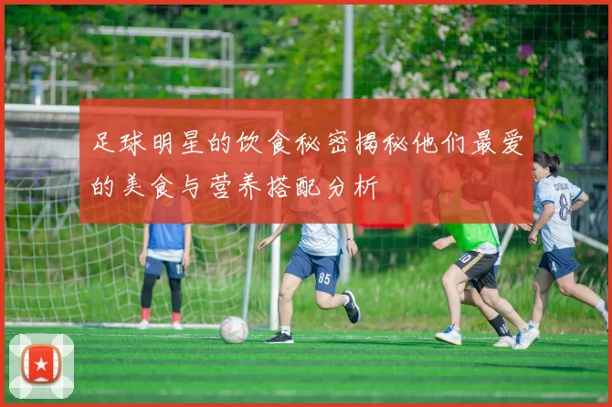 足球明星的饮食秘密揭秘他们最爱的美食与营养搭配分析