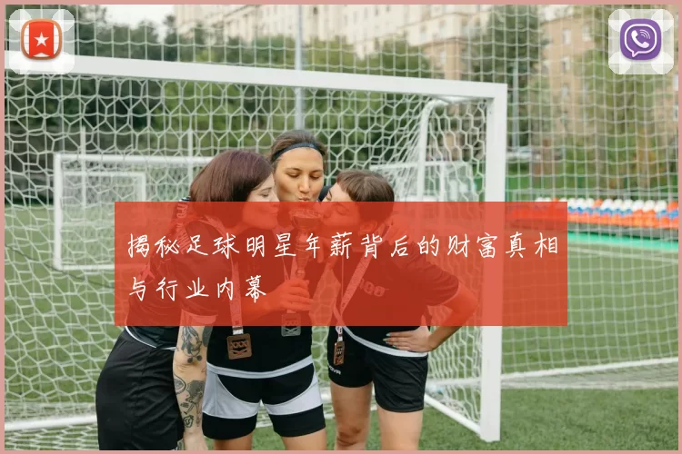 揭秘足球明星年薪背后的财富真相与行业内幕