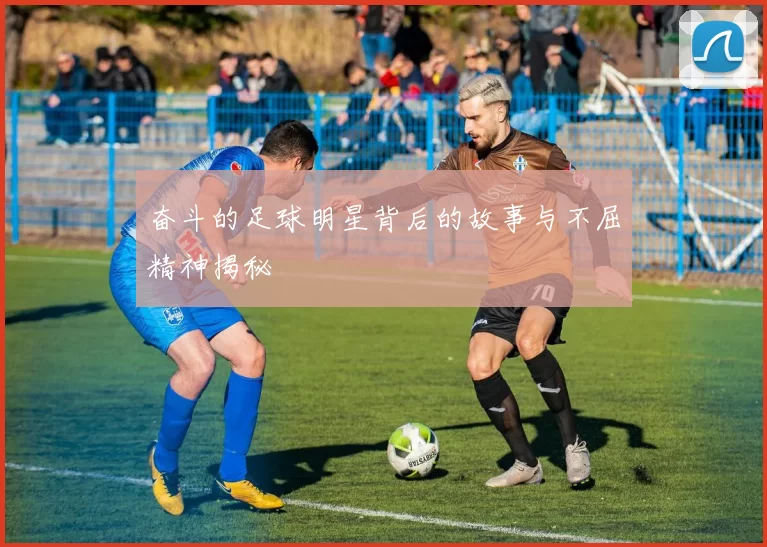 奋斗的足球明星背后的故事与不屈精神揭秘