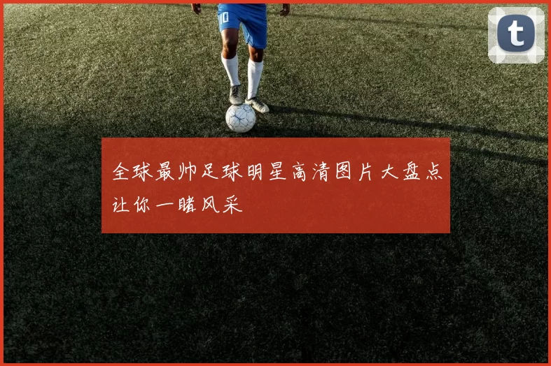 全球最帅足球明星高清图片大盘点让你一睹风采