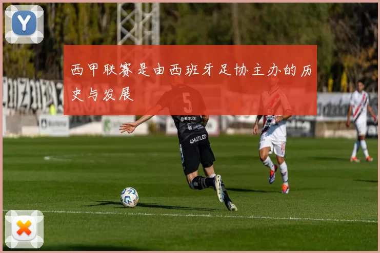 西甲联赛是由西班牙足协主办的历史与发展