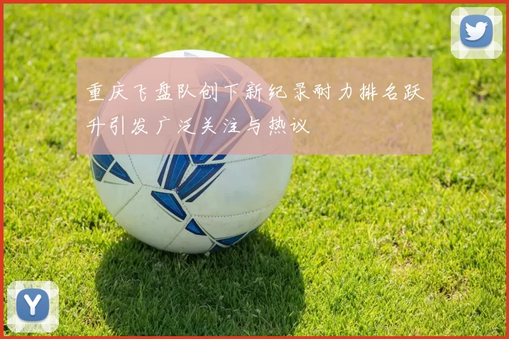 重庆飞盘队创下新纪录耐力排名跃升引发广泛关注与热议