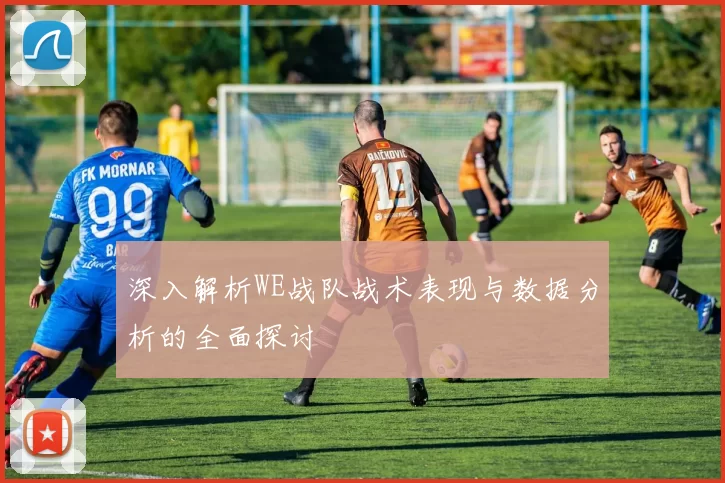 深入解析WE战队战术表现与数据分析的全面探讨