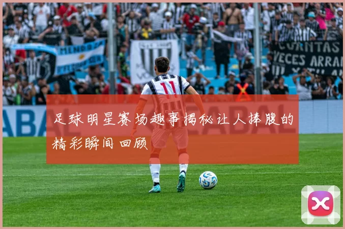 足球明星赛场趣事揭秘让人捧腹的精彩瞬间回顾
