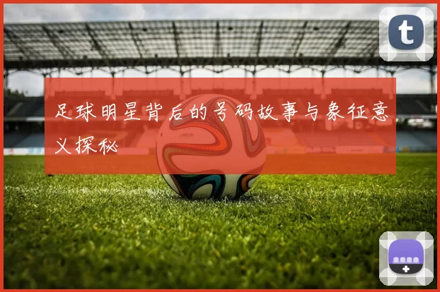 足球明星背后的号码故事与象征意义探秘