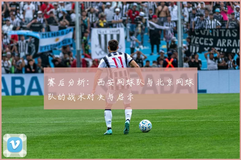 赛后分析：西安网球队与北京网球队的战术对决与启示