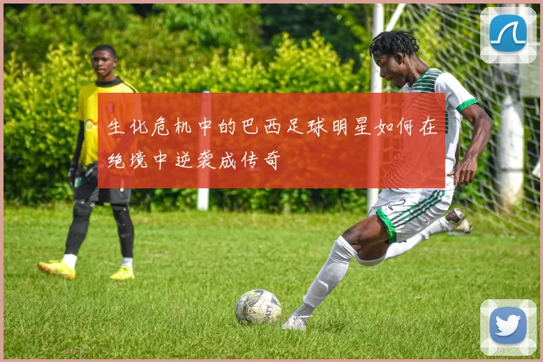 生化危机中的巴西足球明星如何在绝境中逆袭成传奇