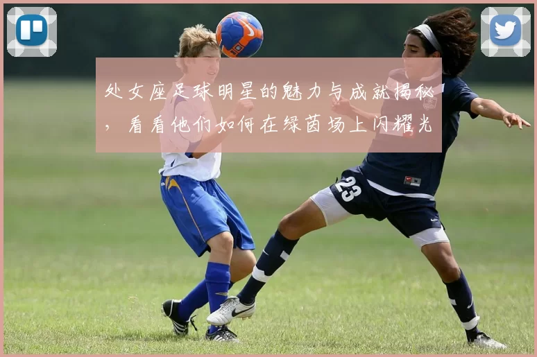 处女座足球明星的魅力与成就揭秘，看看他们如何在绿茵场上闪耀光芒