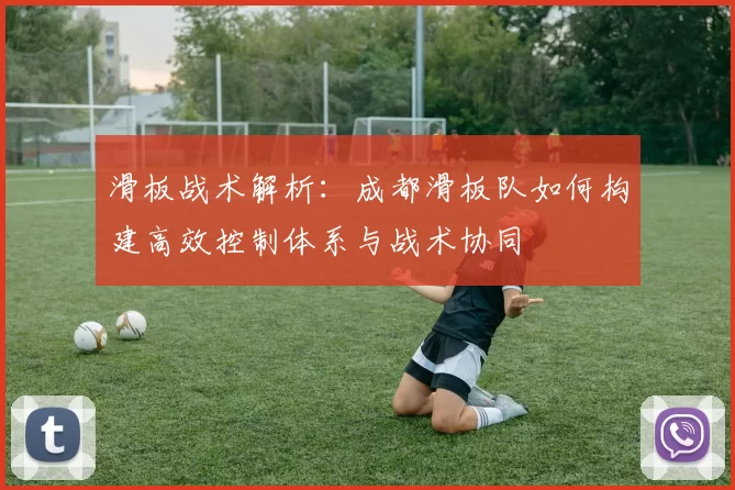 滑板战术解析：成都滑板队如何构建高效控制体系与战术协同
