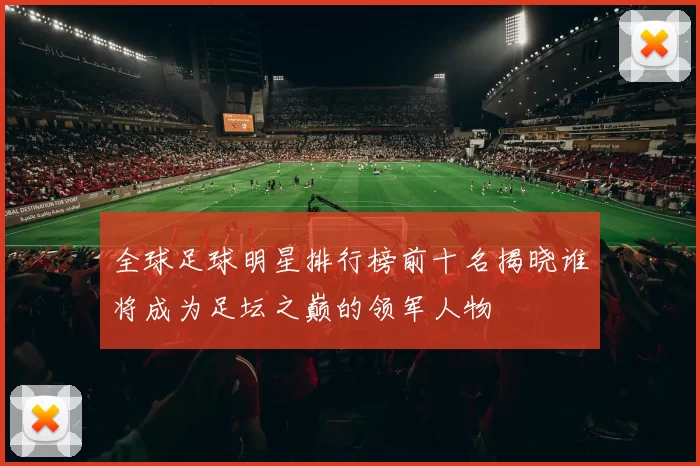 全球足球明星排行榜前十名揭晓谁将成为足坛之巅的领军人物