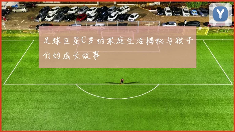 足球巨星C罗的家庭生活揭秘与孩子们的成长故事