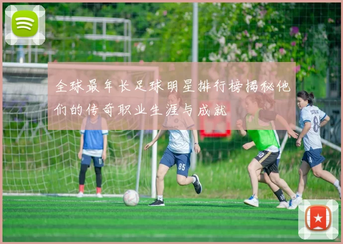全球最年长足球明星排行榜揭秘他们的传奇职业生涯与成就