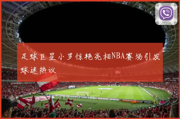 足球巨星小罗惊艳亮相NBA赛场引发球迷热议