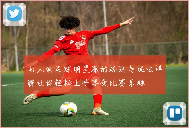 七人制足球明星赛的规则与玩法详解让你轻松上手享受比赛乐趣