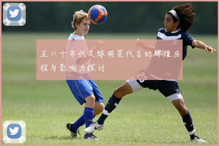 五六十年代足球明星代言的辉煌历程与影响力探讨
