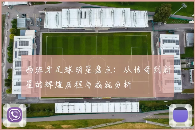 西班牙足球明星盘点：从传奇到新星的辉煌历程与成就分析