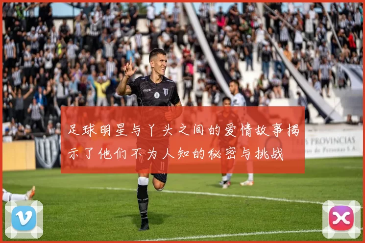 足球明星与丫头之间的爱情故事揭示了他们不为人知的秘密与挑战