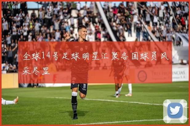 全球14号足球明星汇聚各国球员风采尽显