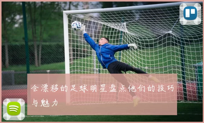 会漂移的足球明星盘点他们的技巧与魅力
